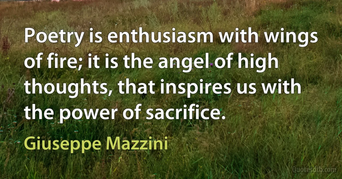 Poetry is enthusiasm with wings of fire; it is the angel of high thoughts, that inspires us with the power of sacrifice. (Giuseppe Mazzini)