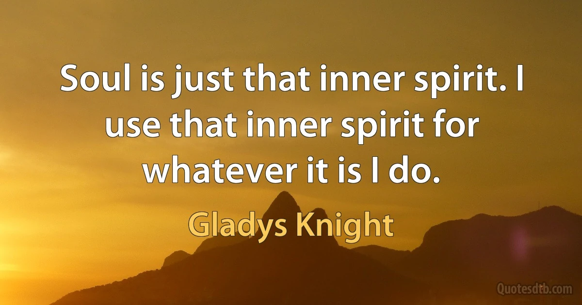 Soul is just that inner spirit. I use that inner spirit for whatever it is I do. (Gladys Knight)