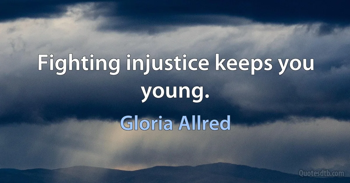 Fighting injustice keeps you young. (Gloria Allred)