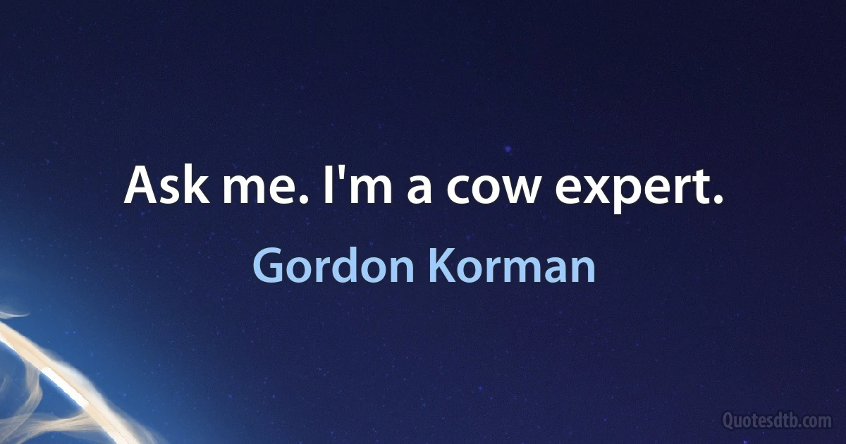 Ask me. I'm a cow expert. (Gordon Korman)