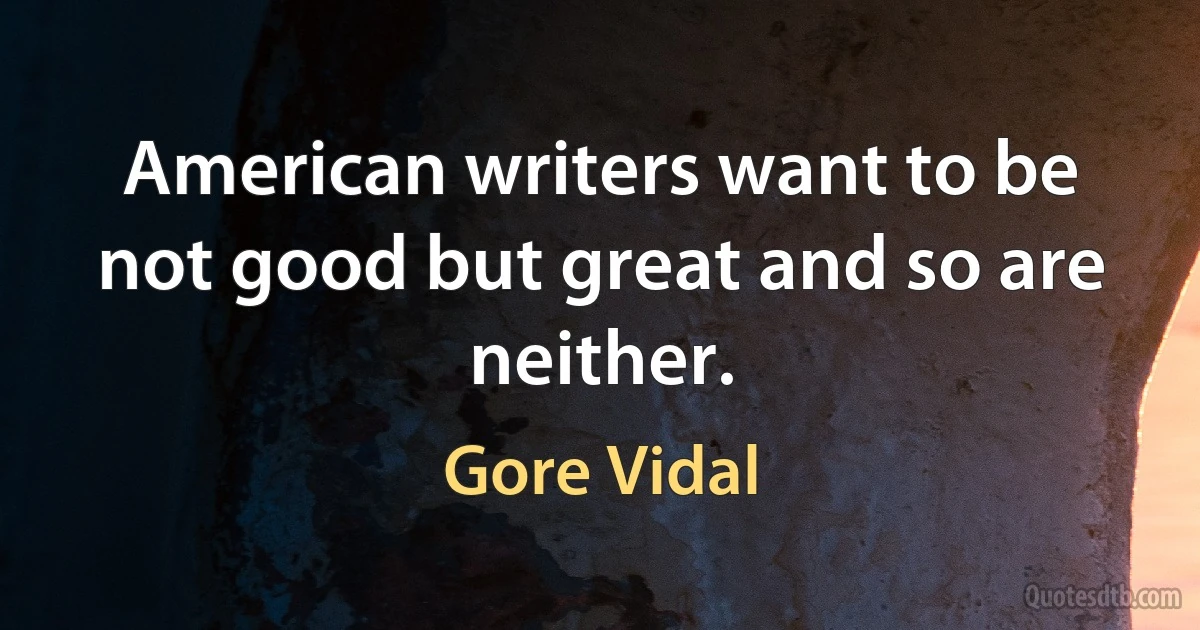 American writers want to be not good but great and so are neither. (Gore Vidal)