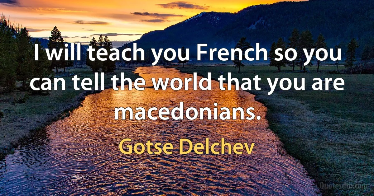 I will teach you French so you can tell the world that you are macedonians. (Gotse Delchev)