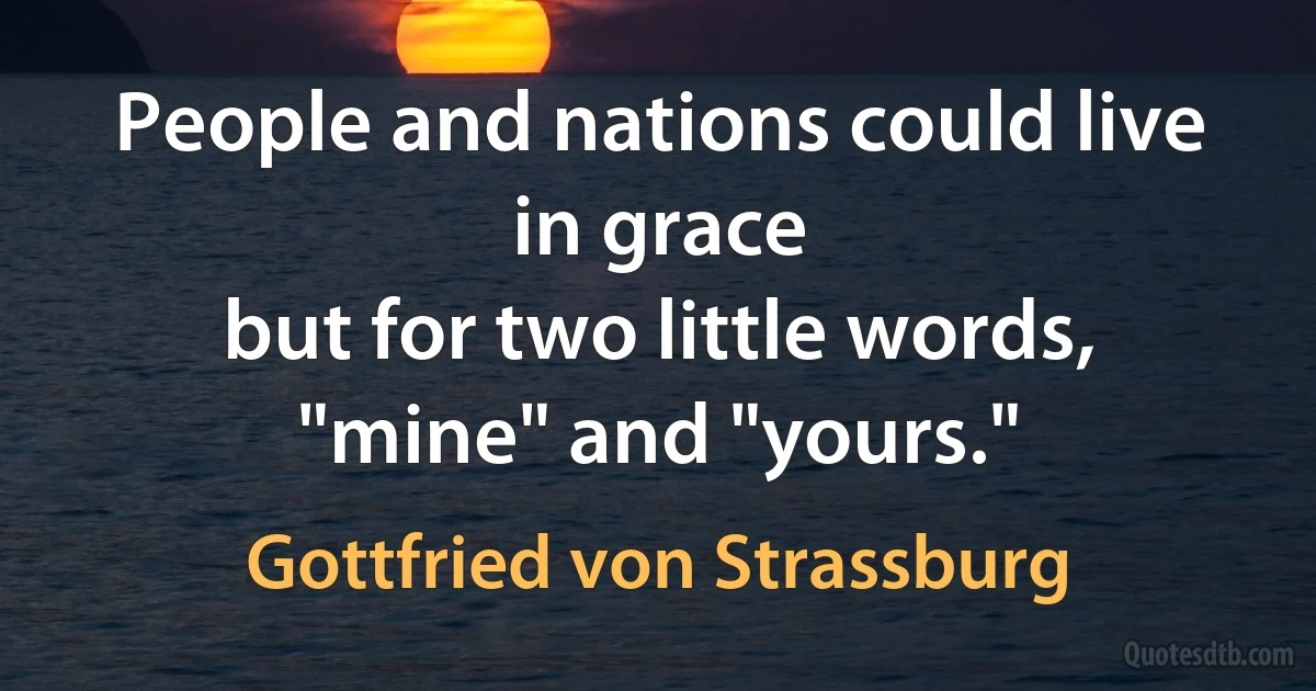 People and nations could live in grace
but for two little words, "mine" and "yours." (Gottfried von Strassburg)