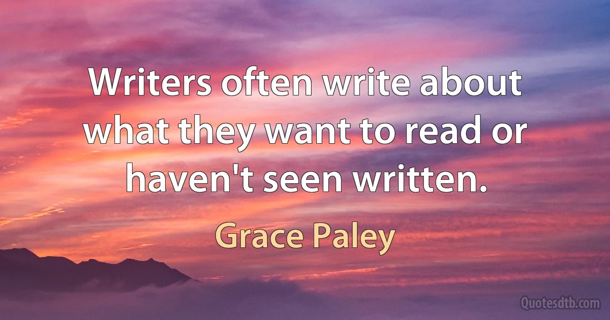 Writers often write about what they want to read or haven't seen written. (Grace Paley)