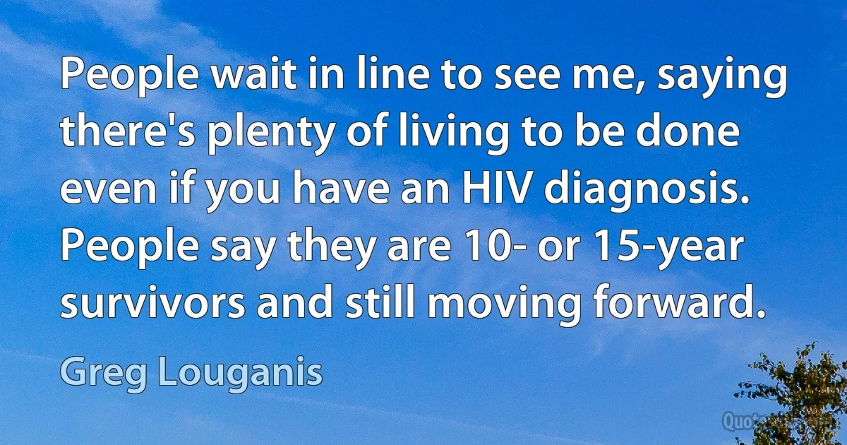 People wait in line to see me, saying there's plenty of living to be done even if you have an HIV diagnosis. People say they are 10- or 15-year survivors and still moving forward. (Greg Louganis)