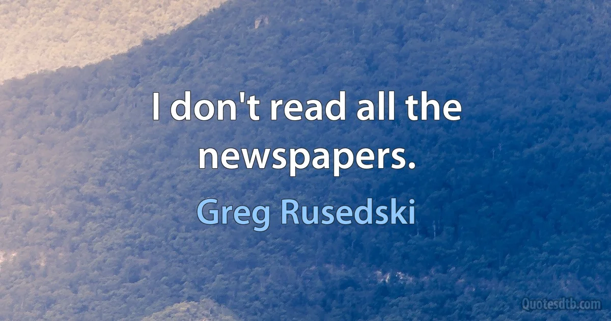 I don't read all the newspapers. (Greg Rusedski)