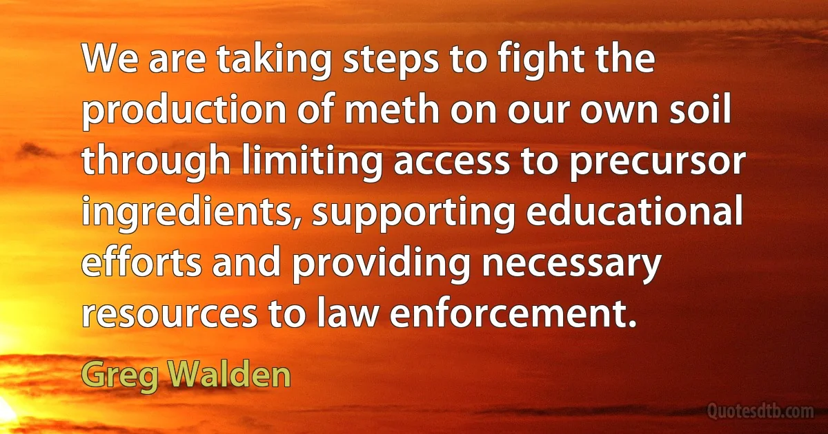 We are taking steps to fight the production of meth on our own soil through limiting access to precursor ingredients, supporting educational efforts and providing necessary resources to law enforcement. (Greg Walden)