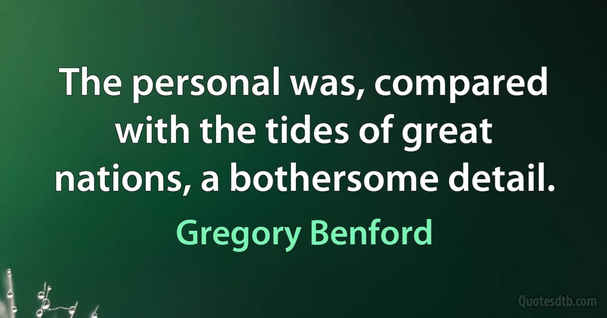 The personal was, compared with the tides of great nations, a bothersome detail. (Gregory Benford)