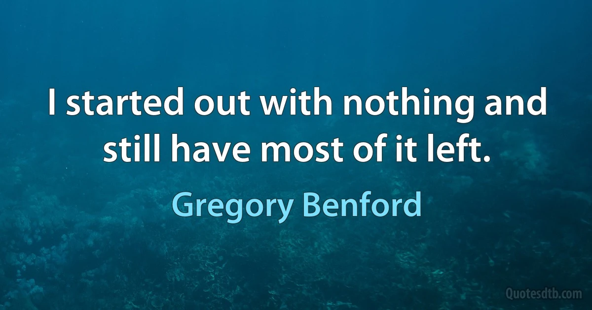 I started out with nothing and still have most of it left. (Gregory Benford)