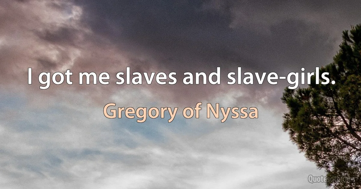 I got me slaves and slave-girls. (Gregory of Nyssa)