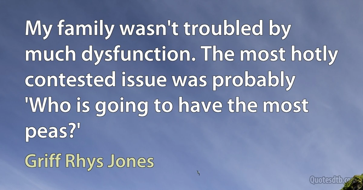 My family wasn't troubled by much dysfunction. The most hotly contested issue was probably 'Who is going to have the most peas?' (Griff Rhys Jones)