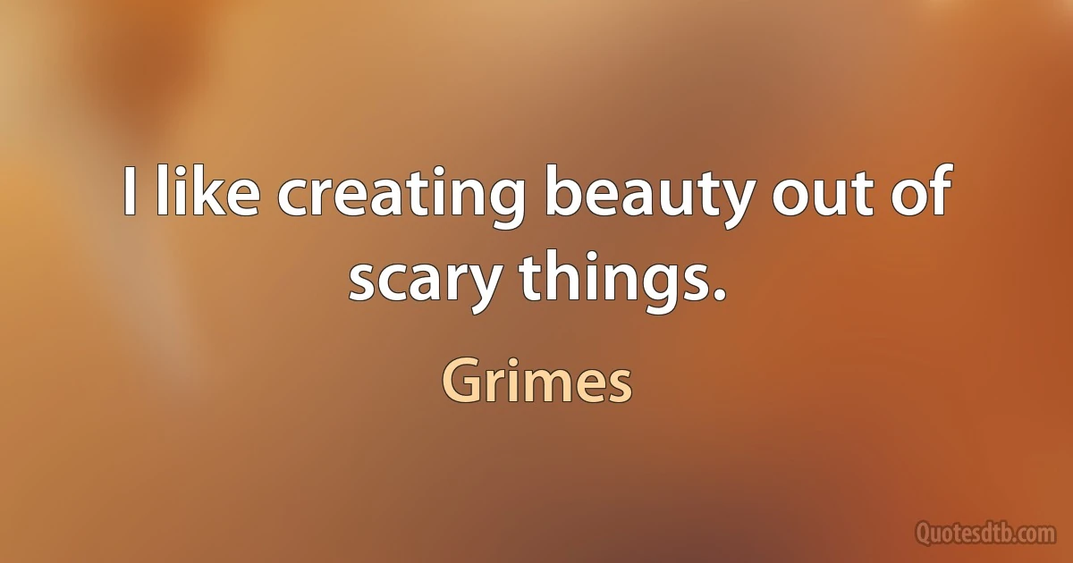 I like creating beauty out of scary things. (Grimes)