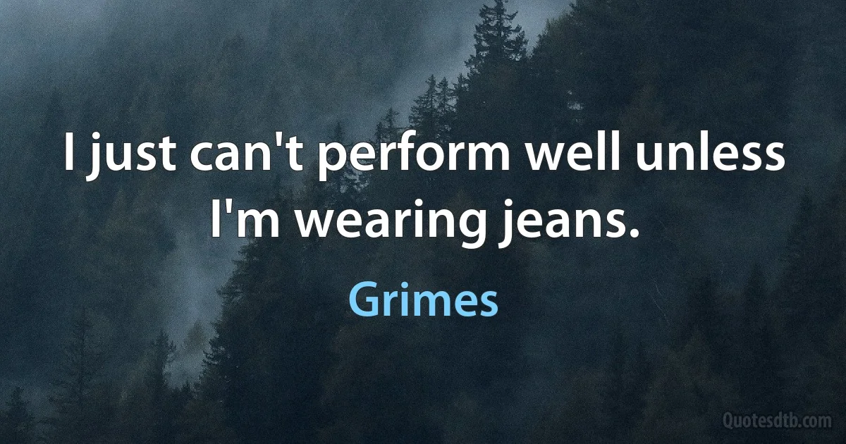 I just can't perform well unless I'm wearing jeans. (Grimes)