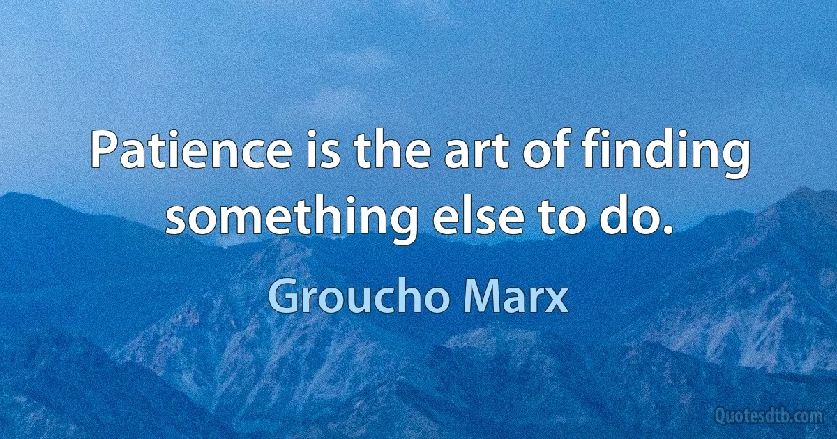 Patience is the art of finding something else to do. (Groucho Marx)