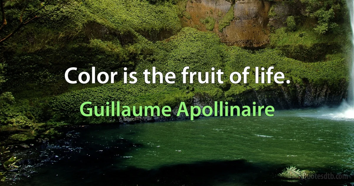 Color is the fruit of life. (Guillaume Apollinaire)