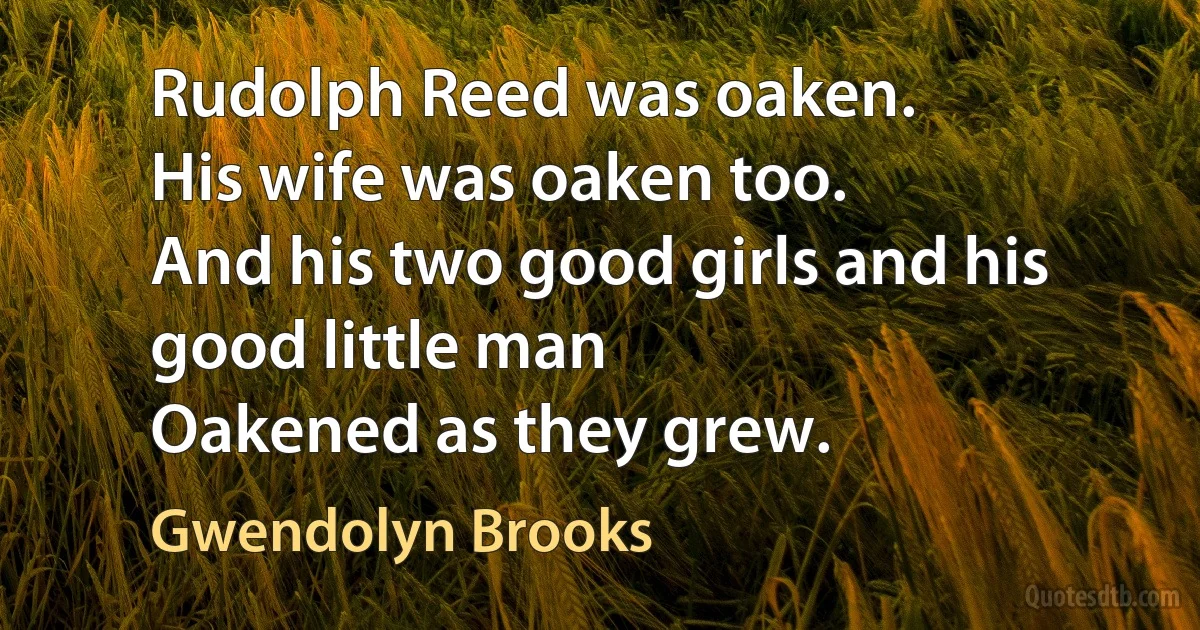 Rudolph Reed was oaken.
His wife was oaken too.
And his two good girls and his good little man
Oakened as they grew. (Gwendolyn Brooks)