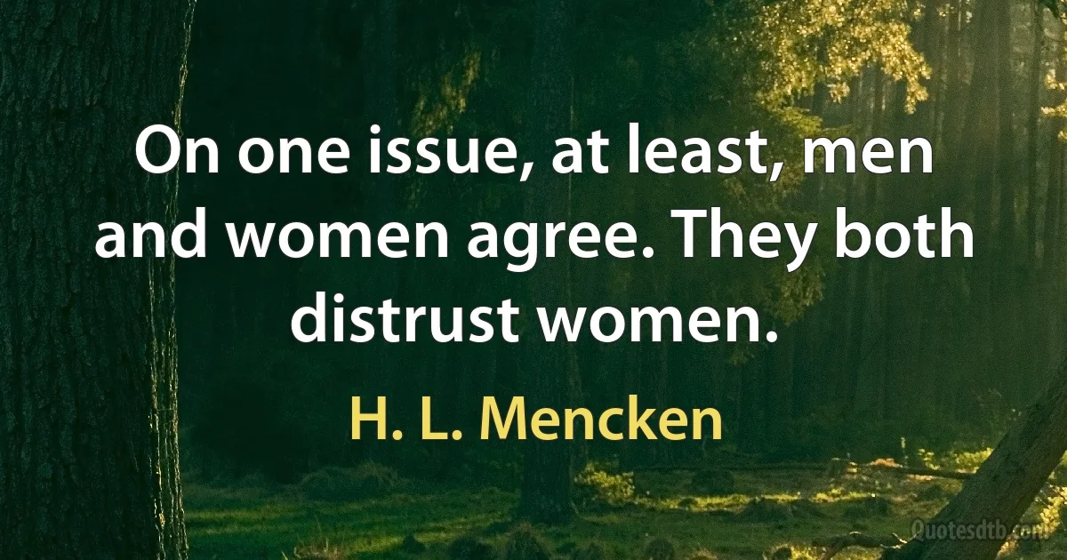 On one issue, at least, men and women agree. They both distrust women. (H. L. Mencken)