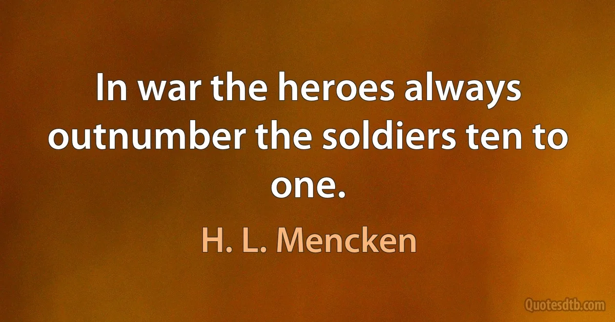 In war the heroes always outnumber the soldiers ten to one. (H. L. Mencken)