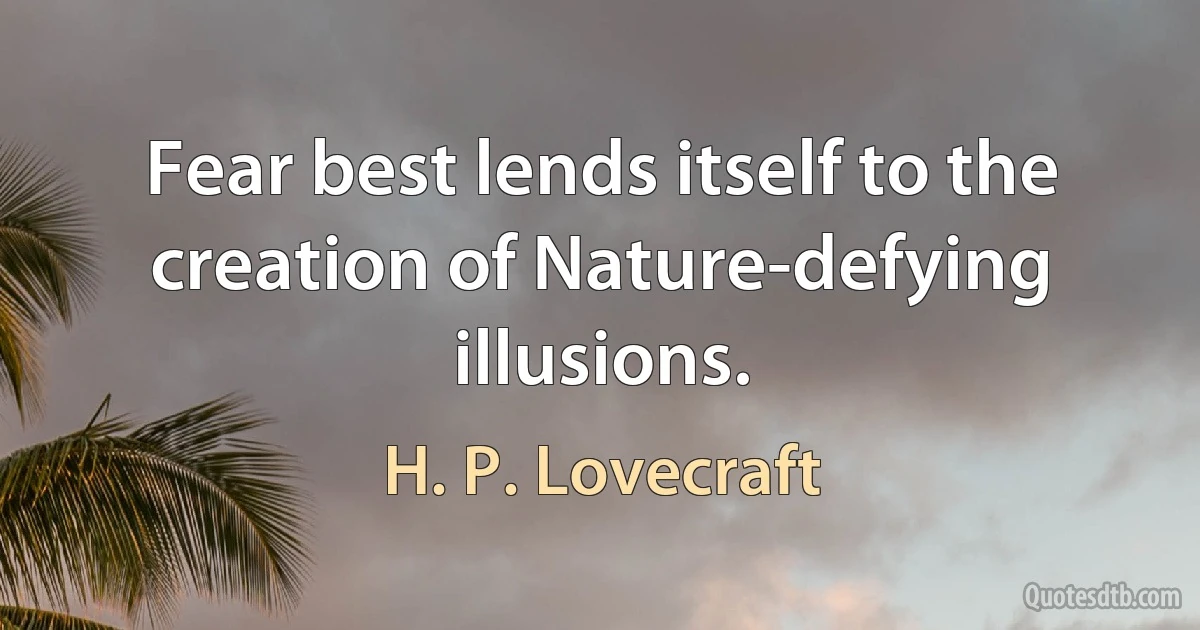 Fear best lends itself to the creation of Nature-defying illusions. (H. P. Lovecraft)