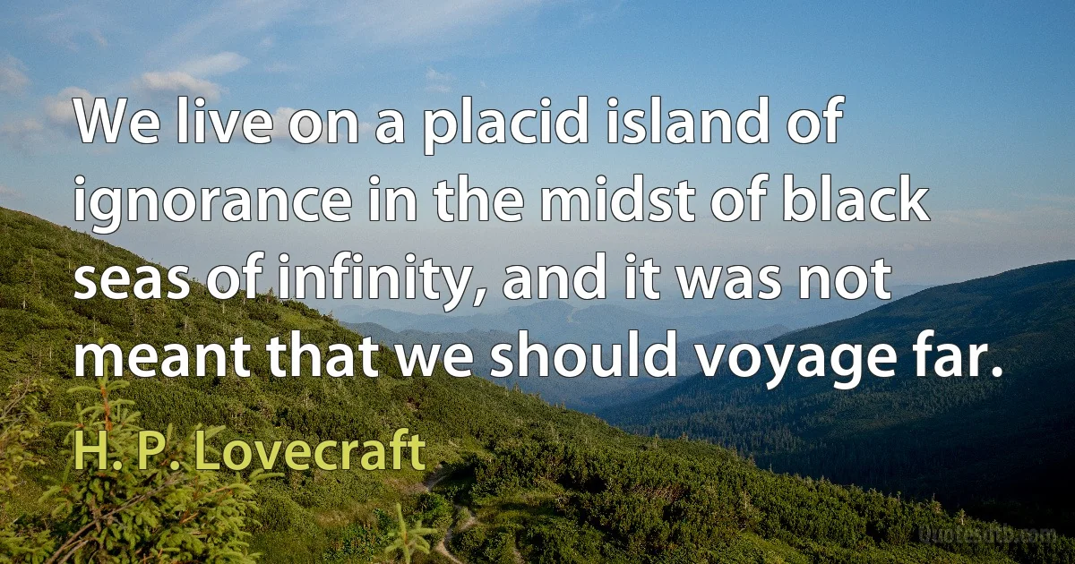 We live on a placid island of ignorance in the midst of black seas of infinity, and it was not meant that we should voyage far. (H. P. Lovecraft)