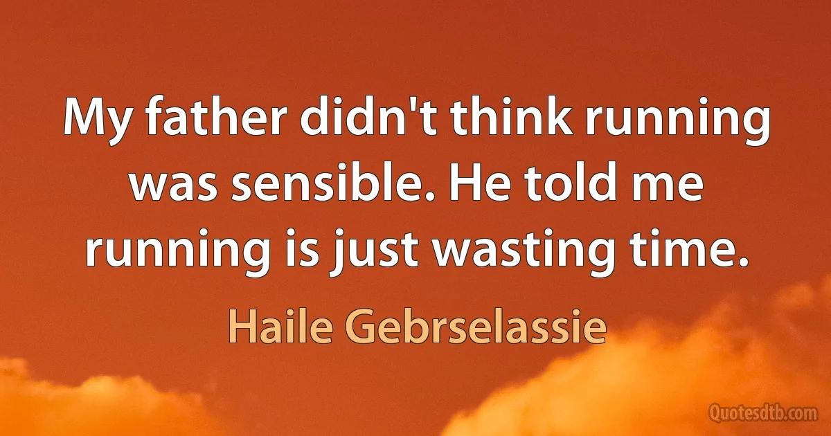 My father didn't think running was sensible. He told me running is just wasting time. (Haile Gebrselassie)