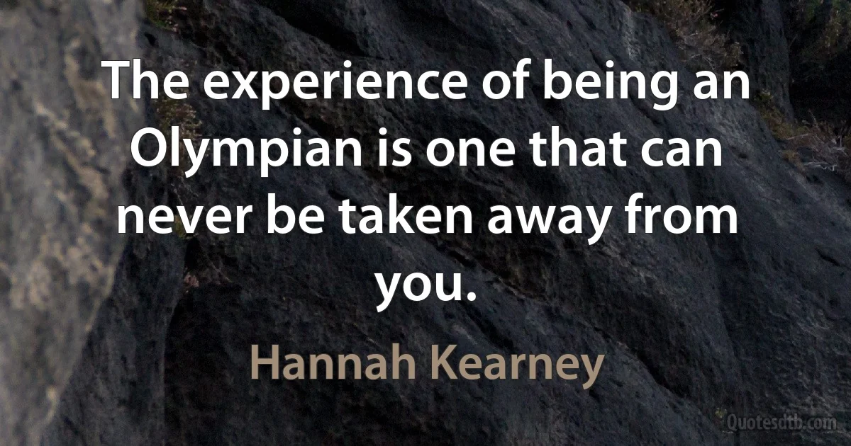 The experience of being an Olympian is one that can never be taken away from you. (Hannah Kearney)