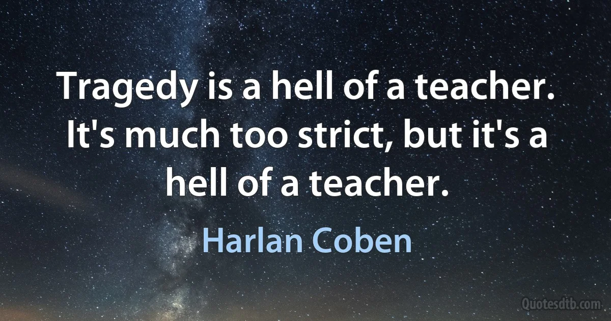 Tragedy is a hell of a teacher. It's much too strict, but it's a hell of a teacher. (Harlan Coben)