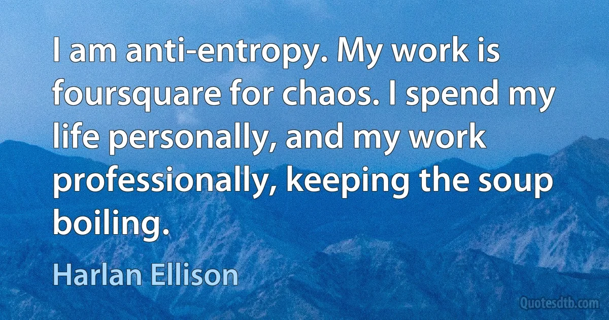 I am anti-entropy. My work is foursquare for chaos. I spend my life personally, and my work professionally, keeping the soup boiling. (Harlan Ellison)