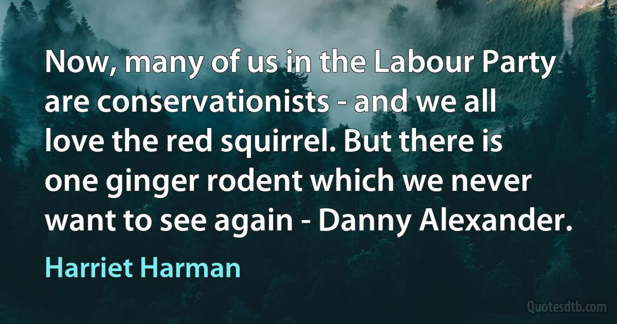 Now, many of us in the Labour Party are conservationists - and we all love the red squirrel. But there is one ginger rodent which we never want to see again - Danny Alexander. (Harriet Harman)