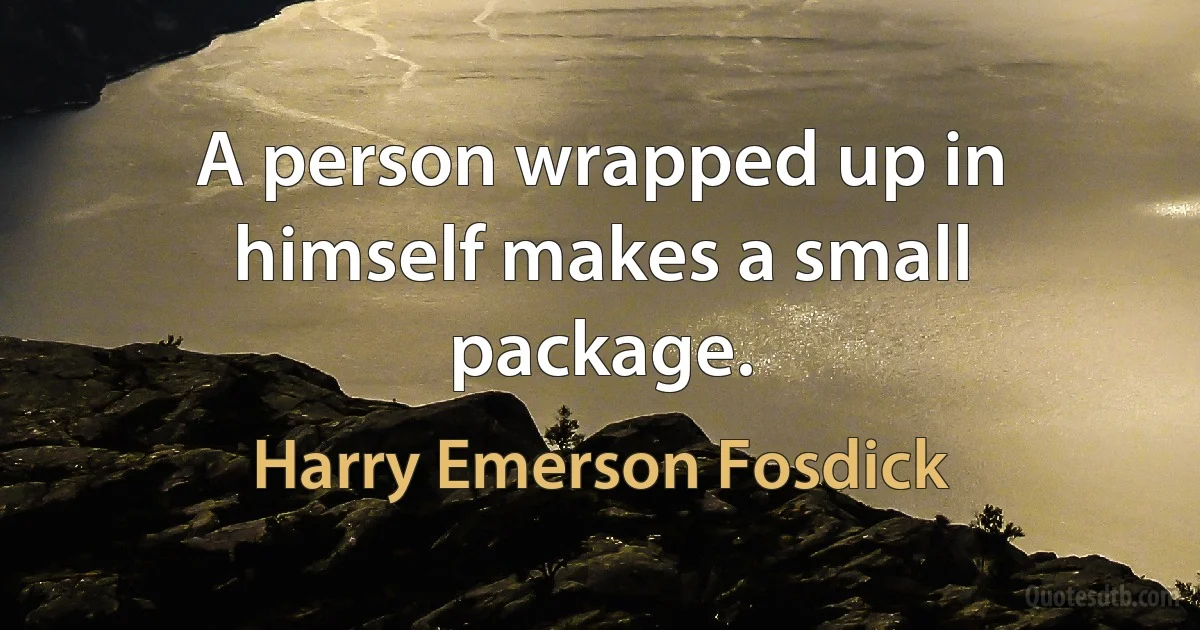 A person wrapped up in himself makes a small package. (Harry Emerson Fosdick)