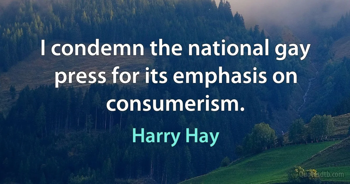 I condemn the national gay press for its emphasis on consumerism. (Harry Hay)