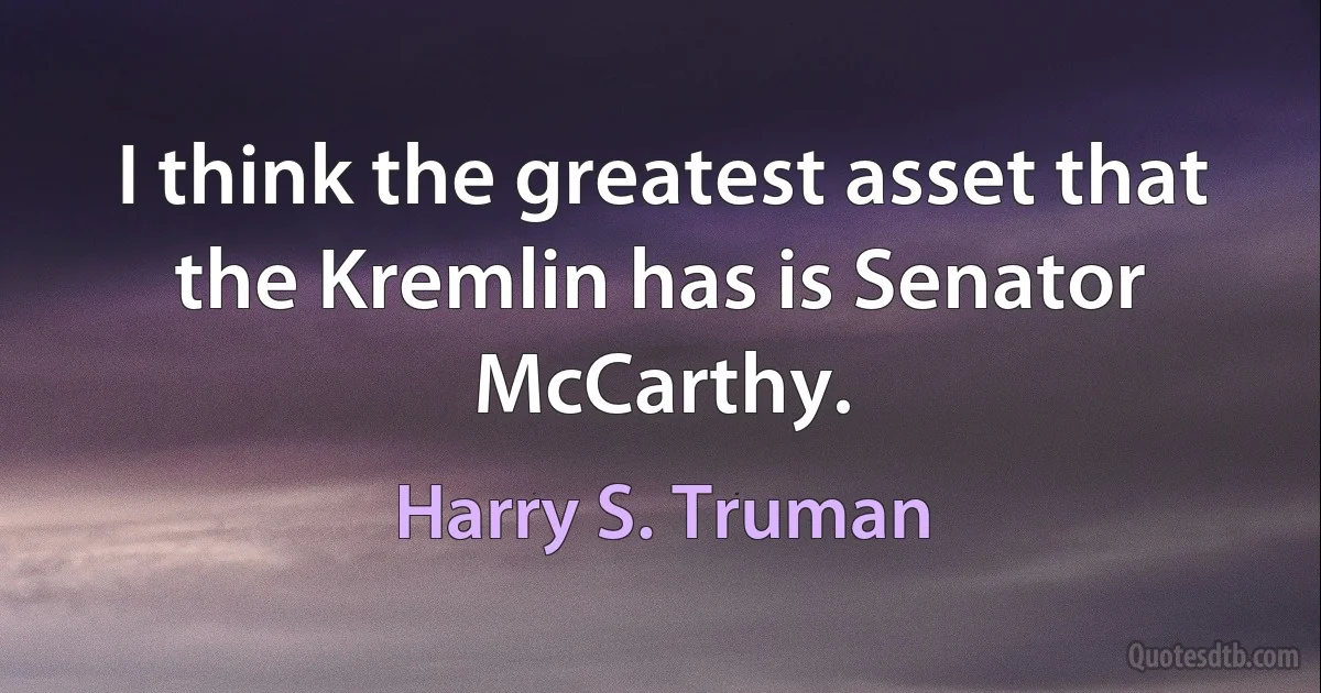 I think the greatest asset that the Kremlin has is Senator McCarthy. (Harry S. Truman)