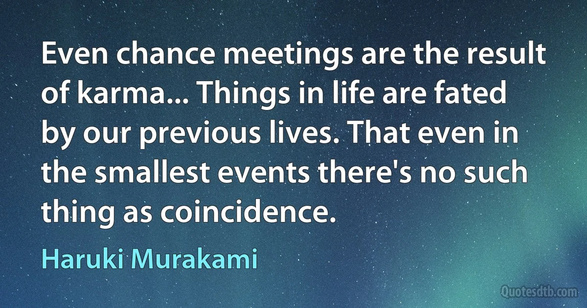 Even chance meetings are the result of karma... Things in life are fated by our previous lives. That even in the smallest events there's no such thing as coincidence. (Haruki Murakami)