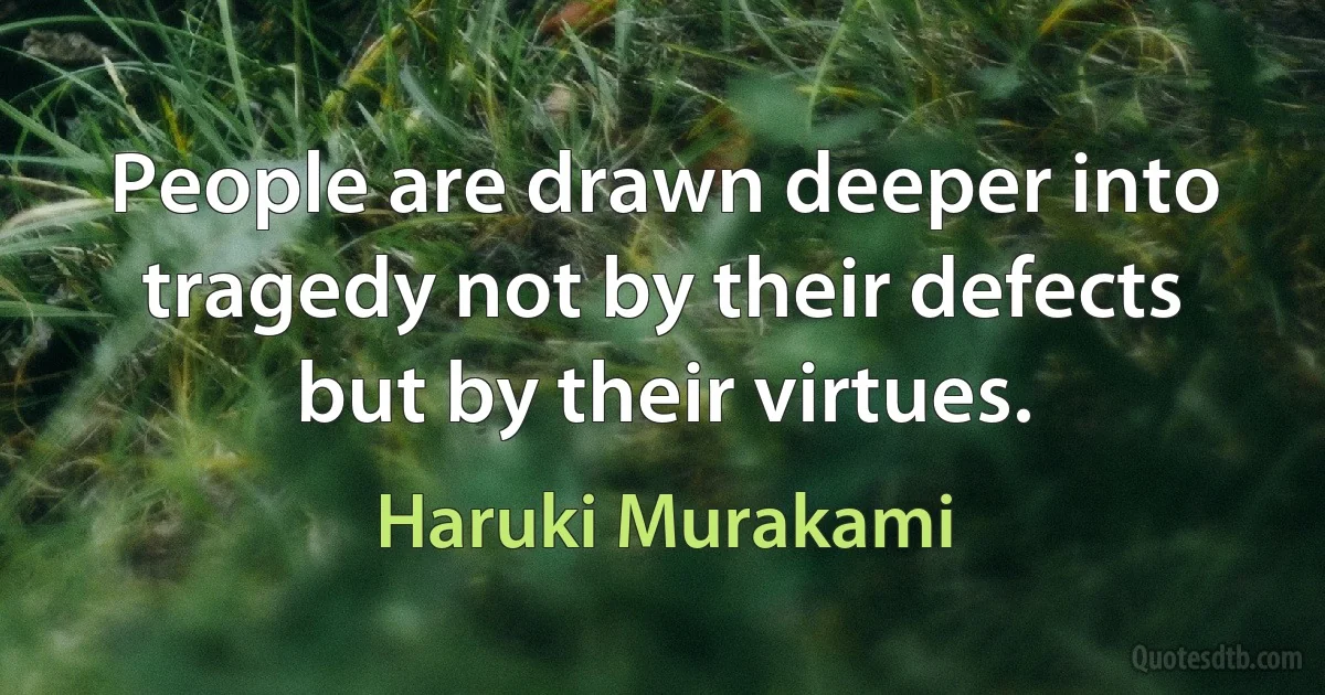 People are drawn deeper into tragedy not by their defects but by their virtues. (Haruki Murakami)