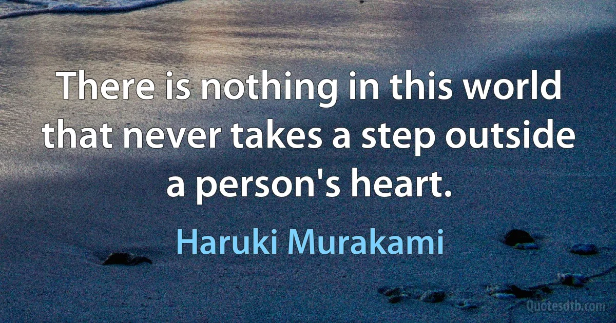 There is nothing in this world that never takes a step outside a person's heart. (Haruki Murakami)