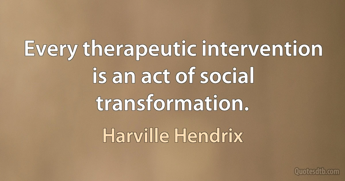 Every therapeutic intervention is an act of social transformation. (Harville Hendrix)