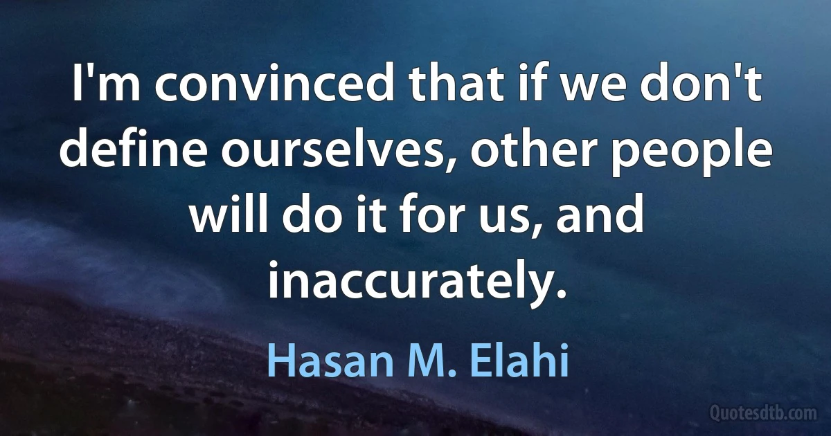 I'm convinced that if we don't define ourselves, other people will do it for us, and inaccurately. (Hasan M. Elahi)