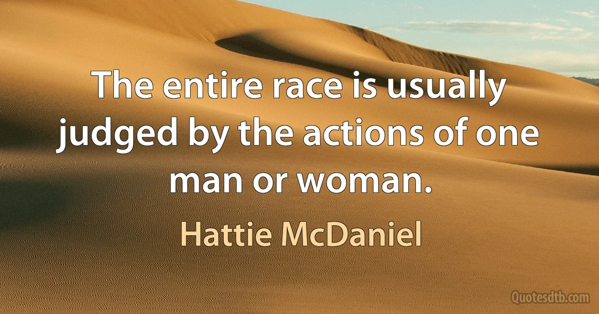 The entire race is usually judged by the actions of one man or woman. (Hattie McDaniel)