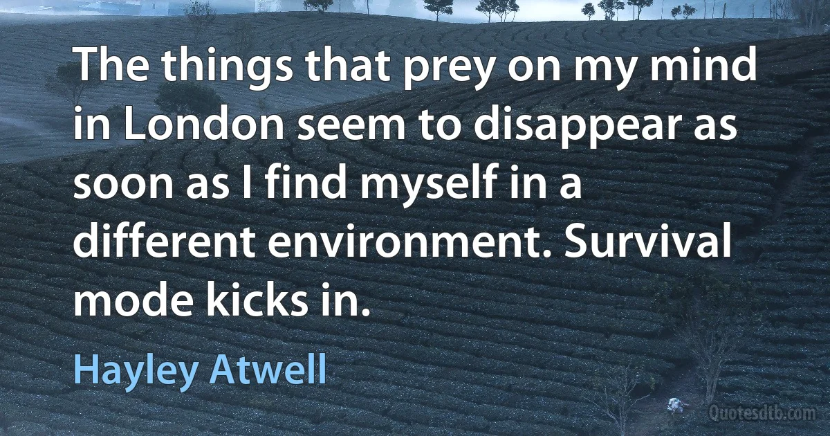 The things that prey on my mind in London seem to disappear as soon as I find myself in a different environment. Survival mode kicks in. (Hayley Atwell)