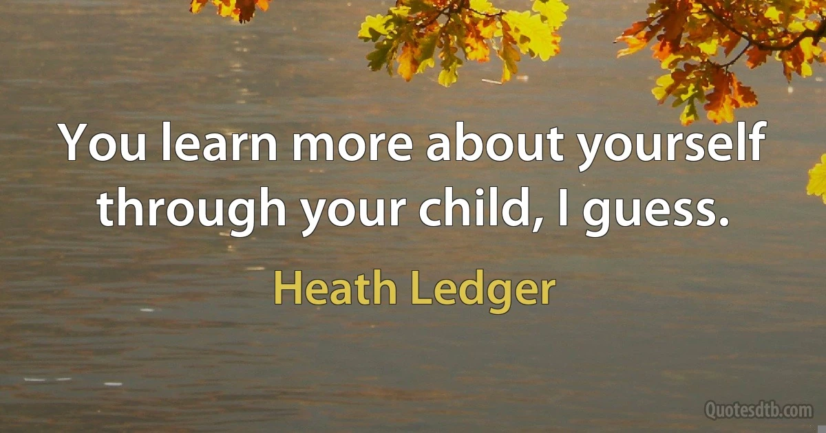 You learn more about yourself through your child, I guess. (Heath Ledger)