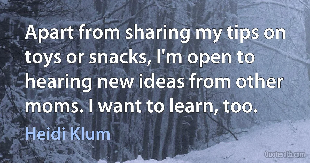 Apart from sharing my tips on toys or snacks, I'm open to hearing new ideas from other moms. I want to learn, too. (Heidi Klum)