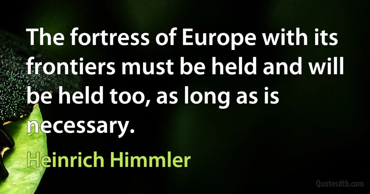 The fortress of Europe with its frontiers must be held and will be held too, as long as is necessary. (Heinrich Himmler)