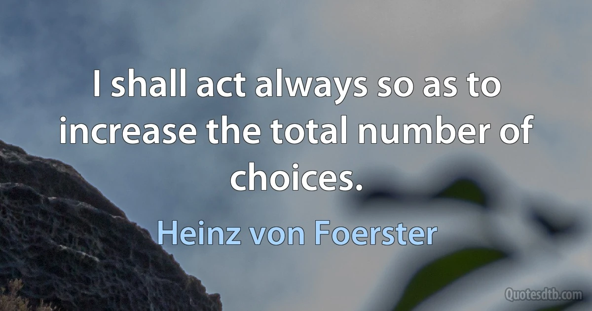 I shall act always so as to increase the total number of choices. (Heinz von Foerster)