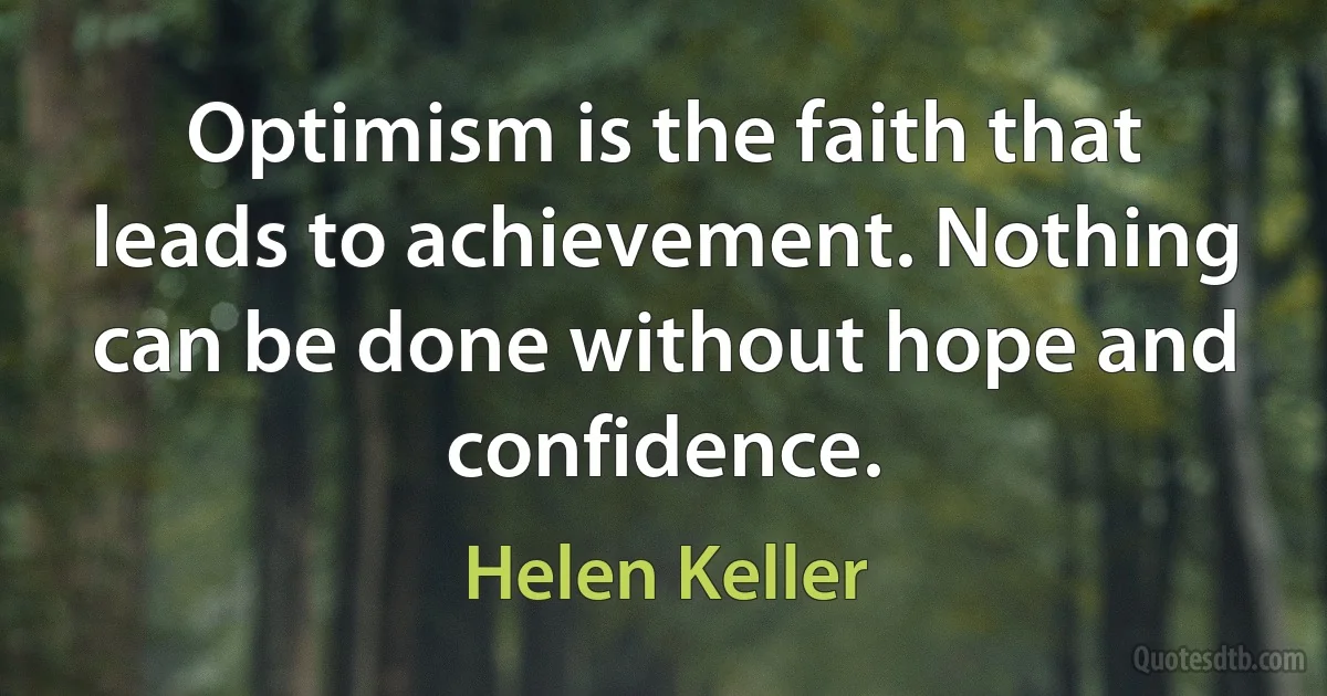 Optimism is the faith that leads to achievement. Nothing can be done without hope and confidence. (Helen Keller)