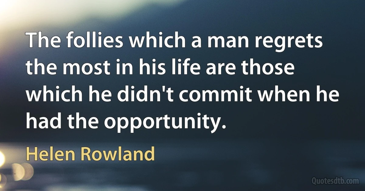 The follies which a man regrets the most in his life are those which he didn't commit when he had the opportunity. (Helen Rowland)