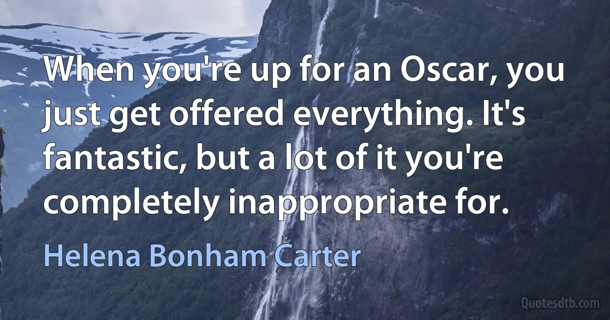 When you're up for an Oscar, you just get offered everything. It's fantastic, but a lot of it you're completely inappropriate for. (Helena Bonham Carter)