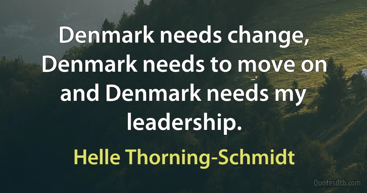 Denmark needs change, Denmark needs to move on and Denmark needs my leadership. (Helle Thorning-Schmidt)