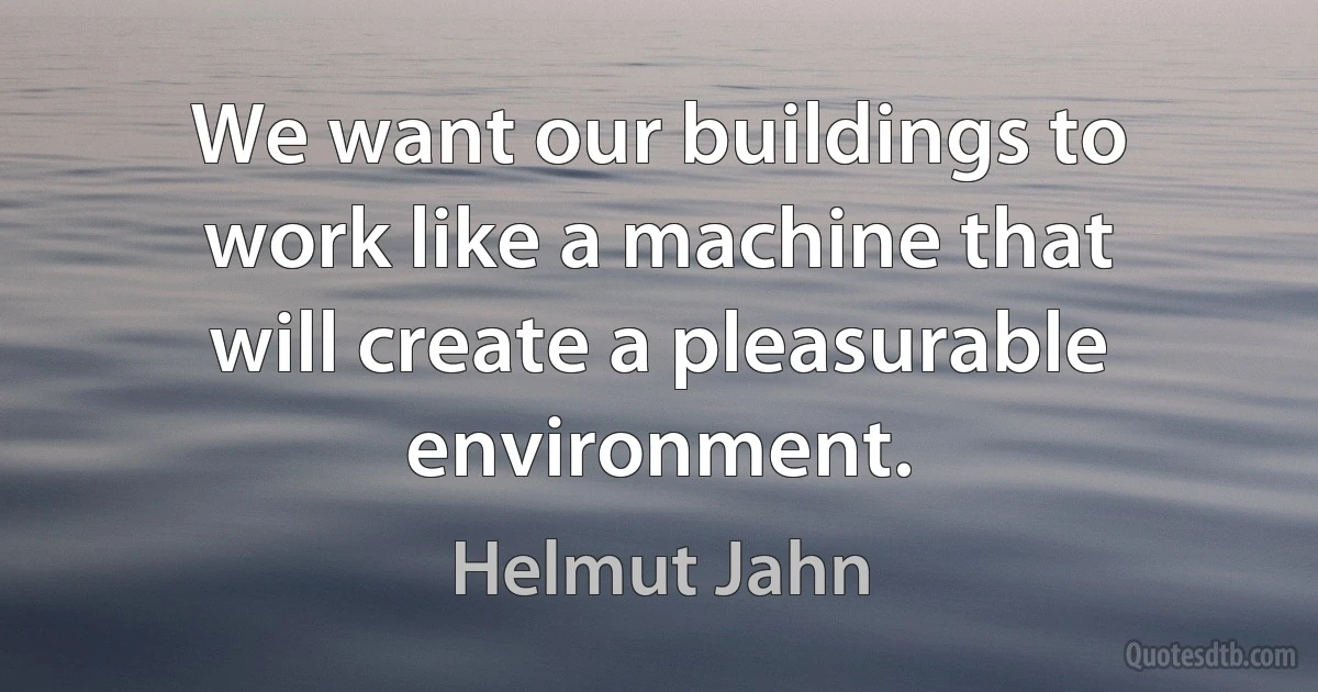 We want our buildings to work like a machine that will create a pleasurable environment. (Helmut Jahn)