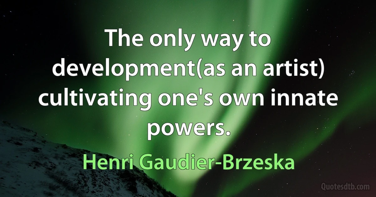 The only way to development(as an artist) cultivating one's own innate powers. (Henri Gaudier-Brzeska)