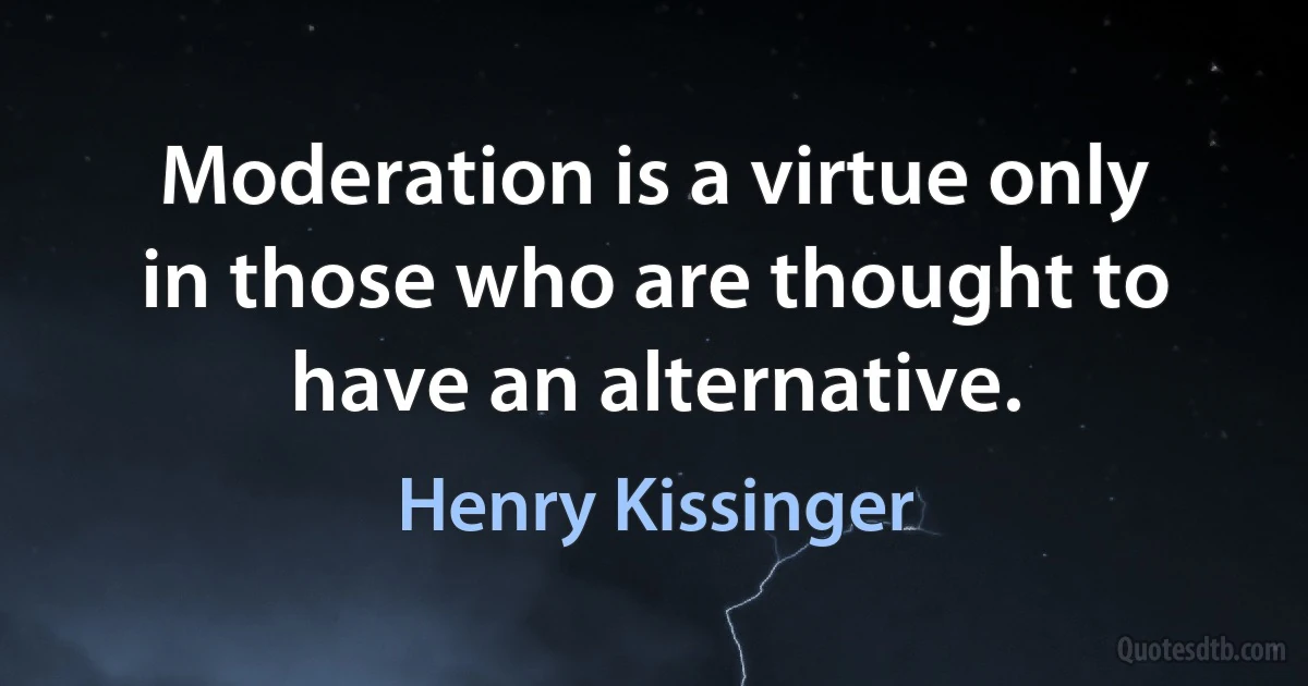 Moderation is a virtue only in those who are thought to have an alternative. (Henry Kissinger)